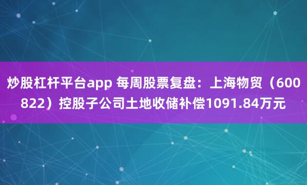 炒股杠杆平台app 每周股票复盘：上海物贸（600822）控股子公司土地收储补偿1091.84万元