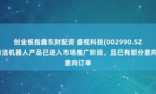 创业板指鑫东财配资 盛视科技(002990.SZ)：清洁机器人产品已进入市场推广阶段，且已有部分意向订单