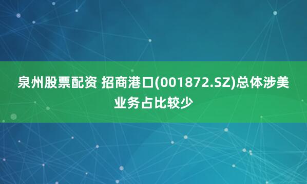 泉州股票配资 招商港口(001872.SZ)总体涉美业务占比较少