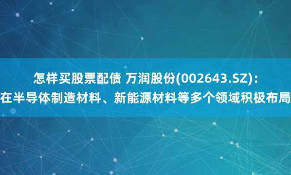怎样买股票配债 万润股份(002643.SZ)：在半导体制造材料、新能源材料等多个领域积极布局