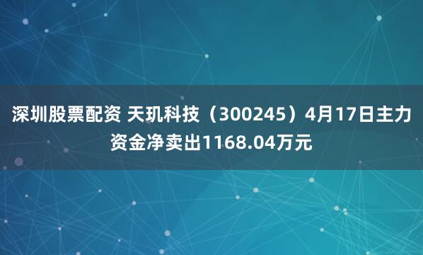 深圳股票配资 天玑科技（300245）4月17日主力资金净卖出1168.04万元