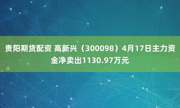 贵阳期货配资 高新兴（300098）4月17日主力资金净卖出1130.97万元