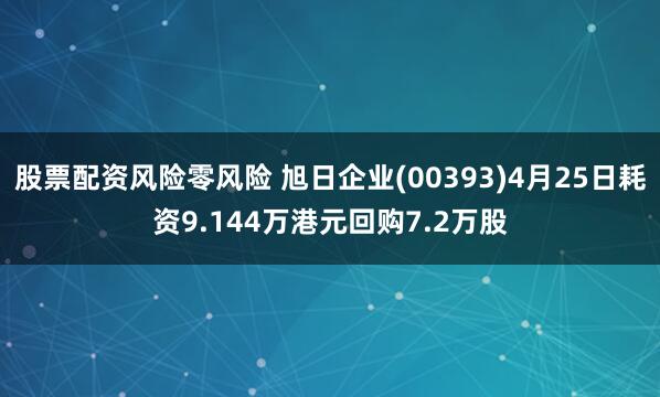 股票配资风险零风险 旭日企业(00393)4月25日耗资9.144万港元回购7.2万股