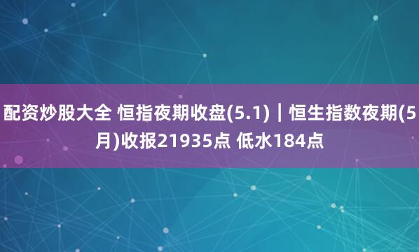 配资炒股大全 恒指夜期收盘(5.1)︱恒生指数夜期(5月)收报21935点 低水184点