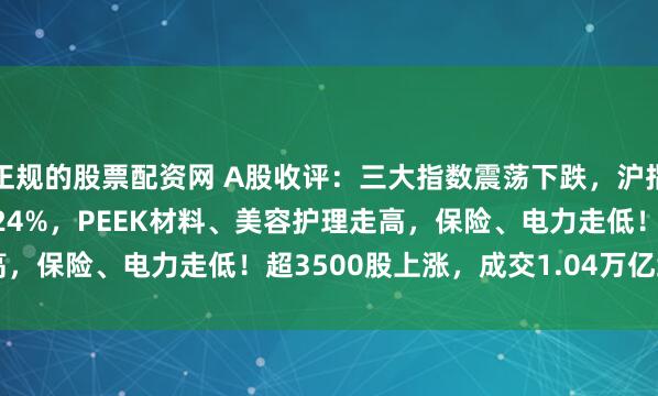 正规的股票配资网 A股收评：三大指数震荡下跌，沪指跌0.05%北证50涨1.24%，PEEK材料、美容护理走高，保险、电力走低！超3500股上涨，成交1.04万亿缩量350亿