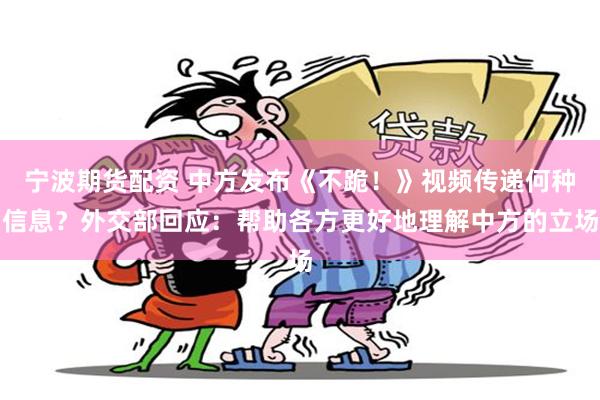 宁波期货配资 中方发布《不跪！》视频传递何种信息？外交部回应：帮助各方更好地理解中方的立场