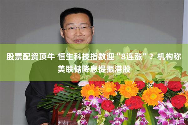 股票配资顶牛 恒生科技指数迎“8连涨”？机构称美联储降息提振港股