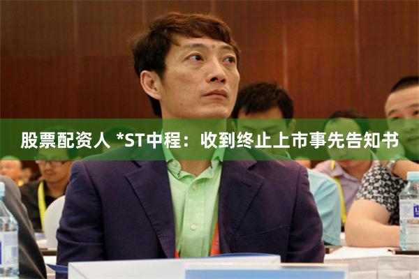 股票配资人 *ST中程：收到终止上市事先告知书