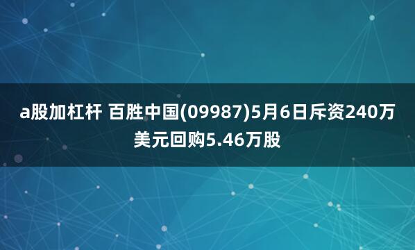 a股加杠杆 百胜中国(09987)5月6日斥资240万美元回购5.46万股