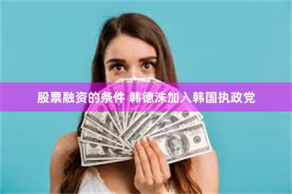 股票融资的条件 韩德洙加入韩国执政党