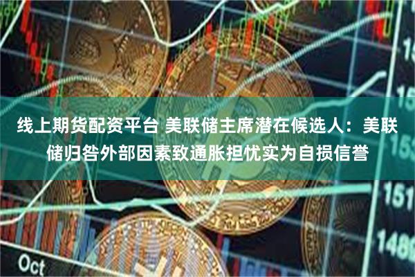 线上期货配资平台 美联储主席潜在候选人：美联储归咎外部因素致通胀担忧实为自损信誉