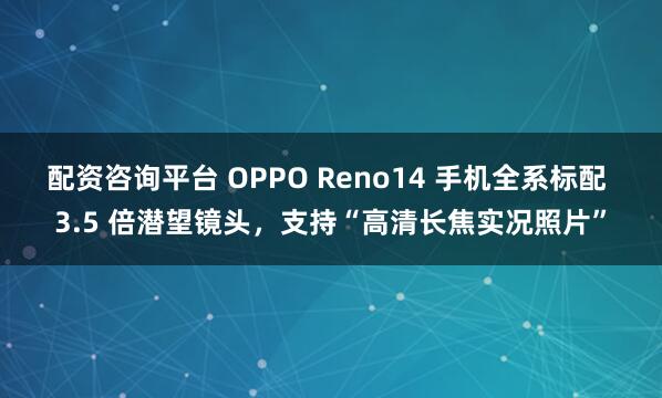 配资咨询平台 OPPO Reno14 手机全系标配 3.5 倍潜望镜头，支持“高清长焦实况照片”