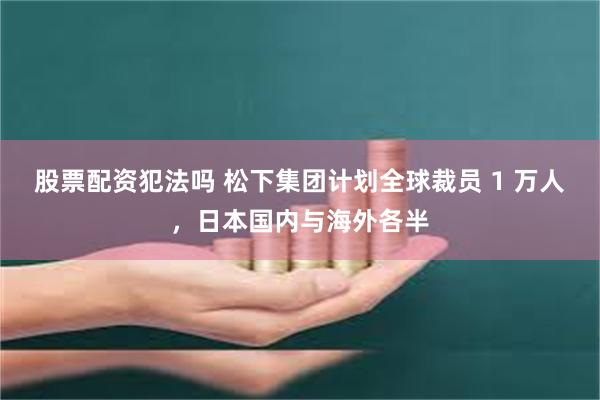 股票配资犯法吗 松下集团计划全球裁员 1 万人，日本国内与海外各半