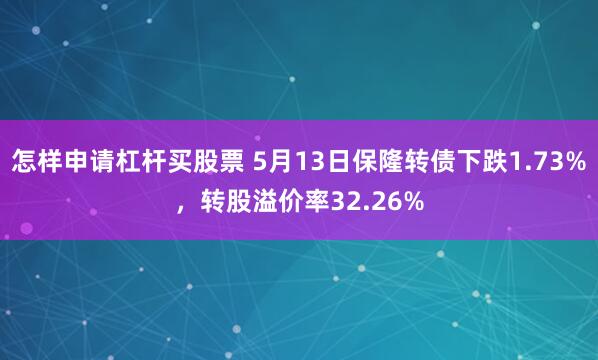 怎样申请杠杆买股票 5月13日保隆转债下跌1.73%，转股溢价率32.26%
