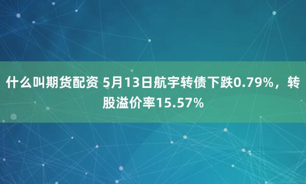 什么叫期货配资 5月13日航宇转债下跌0.79%，转股溢价率15.57%