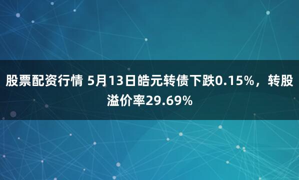 股票配资行情 5月13日皓元转债下跌0.15%，转股溢价率29.69%