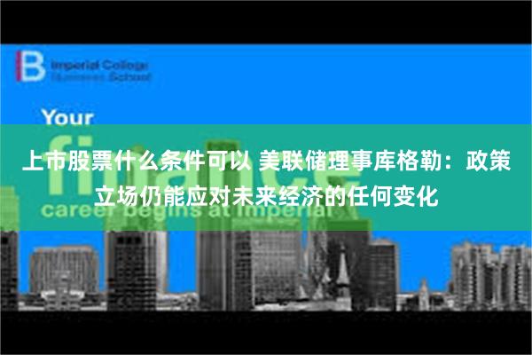 上市股票什么条件可以 美联储理事库格勒：政策立场仍能应对未来经济的任何变化