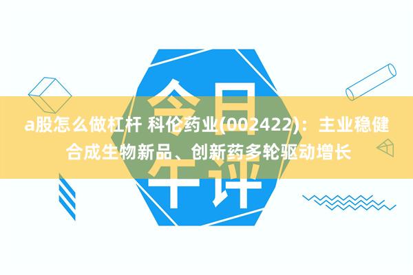 a股怎么做杠杆 科伦药业(002422)：主业稳健 合成生物新品、创新药多轮驱动增长