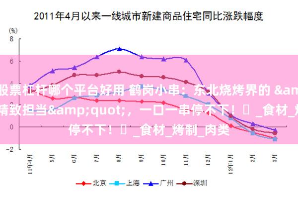 股票杠杆哪个平台好用 鹤岗小串：东北烧烤界的 &quot;精致担当&quot;，一口一串停不下！​_食材_烤制_肉类