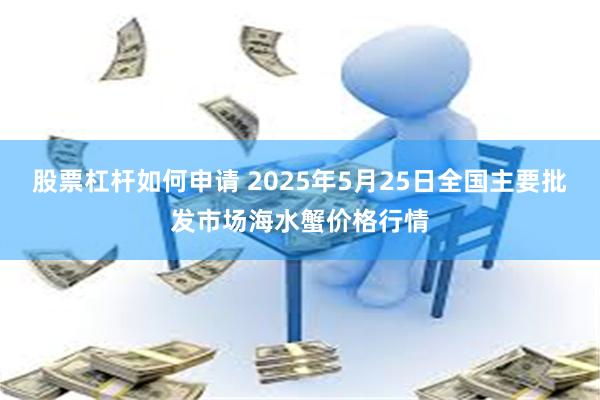 股票杠杆如何申请 2025年5月25日全国主要批发市场海水蟹价格行情