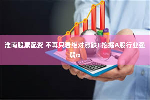 淮南股票配资 不再只看绝对涨跌! 挖掘A股行业强弱α