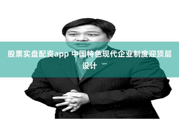股票实盘配资app 中国特色现代企业制度迎顶层设计