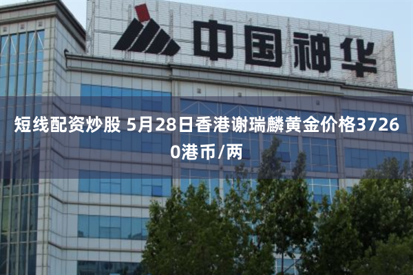 短线配资炒股 5月28日香港谢瑞麟黄金价格37260港币/两