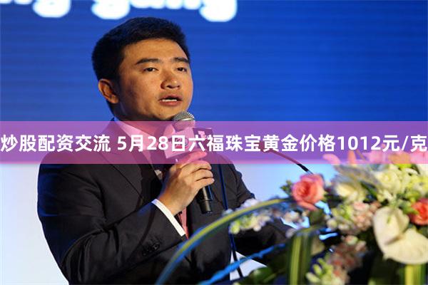 炒股配资交流 5月28日六福珠宝黄金价格1012元/克