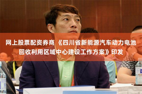 网上股票配资券商 《四川省新能源汽车动力电池回收利用区域中心建设工作方案》印发