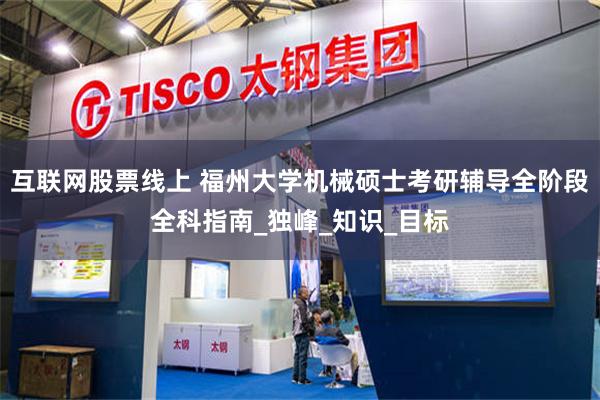 互联网股票线上 福州大学机械硕士考研辅导全阶段全科指南_独峰_知识_目标
