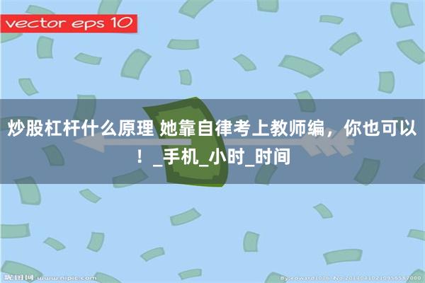 炒股杠杆什么原理 她靠自律考上教师编，你也可以！_手机_小时_时间