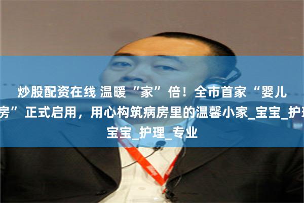 炒股配资在线 温暖 “家” 倍！全市首家 “婴儿家庭病房” 正式启用，用心构筑病房里的温馨小家_宝宝_护理_专业