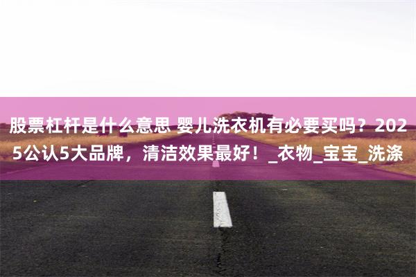 股票杠杆是什么意思 婴儿洗衣机有必要买吗？2025公认5大品牌，清洁效果最好！_衣物_宝宝_洗涤