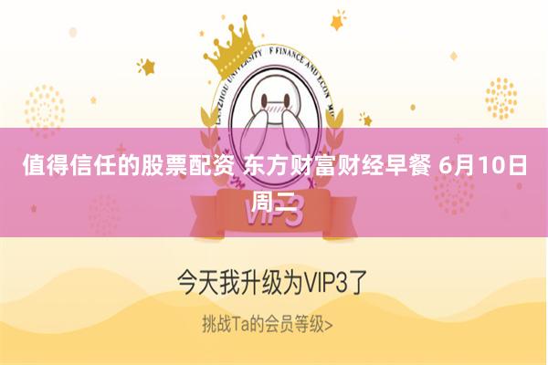值得信任的股票配资 东方财富财经早餐 6月10日周二