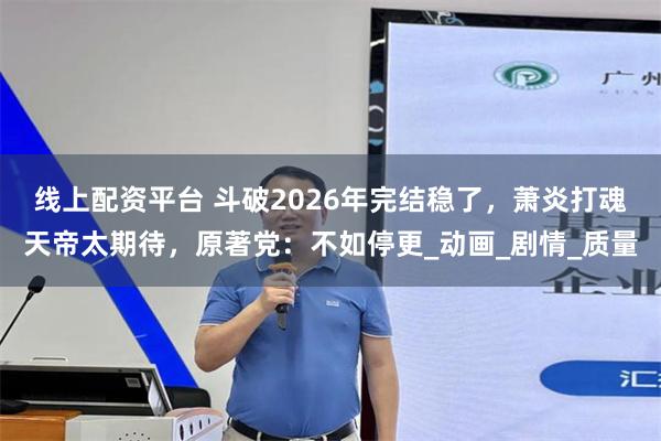 线上配资平台 斗破2026年完结稳了，萧炎打魂天帝太期待，原著党：不如停更_动画_剧情_质量