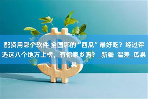 配资用哪个软件 全国哪的“西瓜”最好吃？经过评选这八个地方上榜，有你家乡吗？_新疆_温差_瓜果