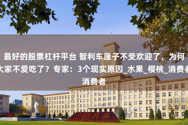最好的股票杠杆平台 智利车厘子不受欢迎了，为何大家不爱吃了？专家：3个现实原因_水果_樱桃_消费者