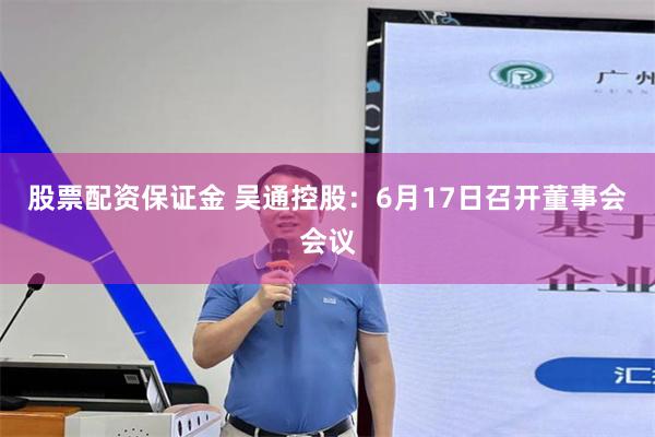 股票配资保证金 吴通控股：6月17日召开董事会会议