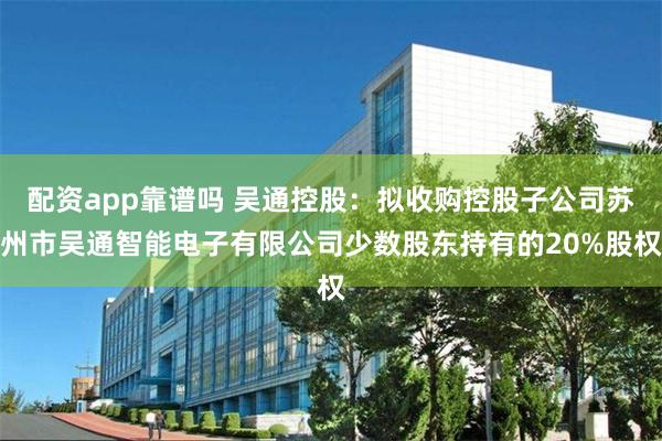 配资app靠谱吗 吴通控股：拟收购控股子公司苏州市吴通智能电子有限公司少数股东持有的20%股权