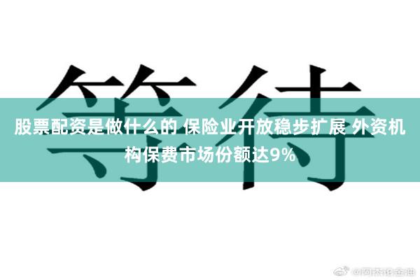 股票配资是做什么的 保险业开放稳步扩展 外资机构保费市场份额达9%