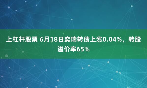 上杠杆股票 6月18日奕瑞转债上涨0.04%，转股溢价率65%