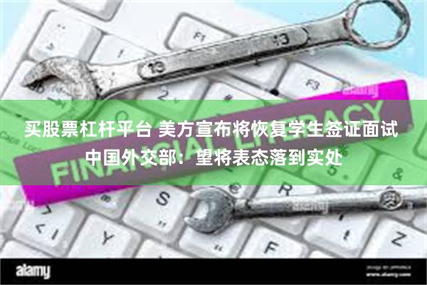买股票杠杆平台 美方宣布将恢复学生签证面试 中国外交部：望将表态落到实处