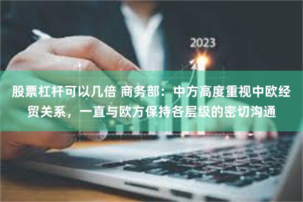 股票杠杆可以几倍 商务部：中方高度重视中欧经贸关系，一直与欧方保持各层级的密切沟通