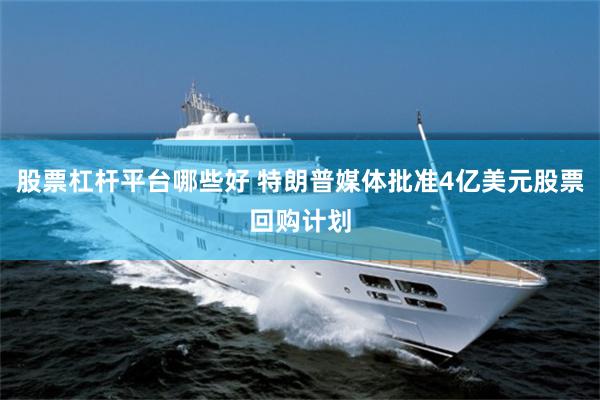 股票杠杆平台哪些好 特朗普媒体批准4亿美元股票回购计划