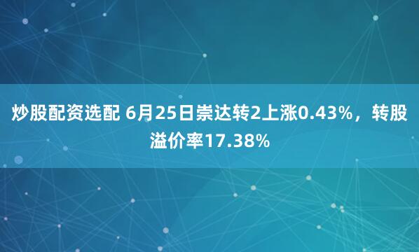 炒股配资选配 6月25日崇达转2上涨0.43%，转股溢价率17.38%