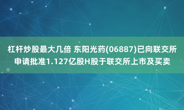 杠杆炒股最大几倍 东阳光药(06887)已向联交所申请批准1.127亿股H股于联交所上市及买卖
