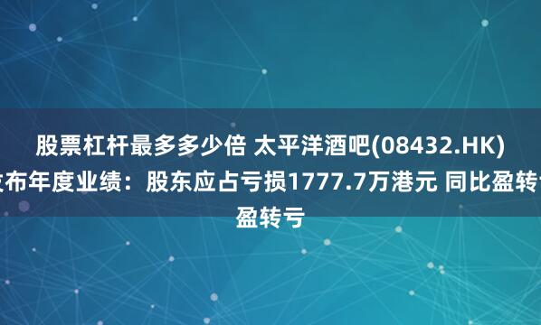股票杠杆最多多少倍 太平洋酒吧(08432.HK)发布年度业绩：股东应占亏损1777.7万港元 同比盈转亏