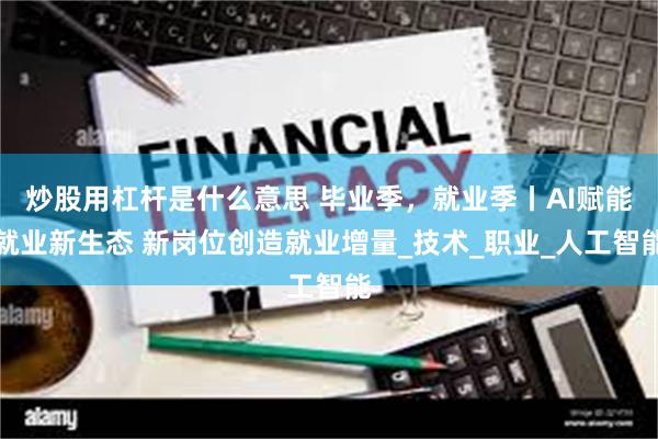 炒股用杠杆是什么意思 毕业季，就业季丨AI赋能就业新生态 新岗位创造就业增量_技术_职业_人工智能