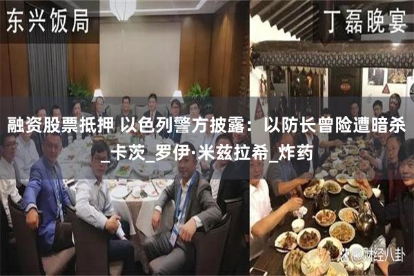 融资股票抵押 以色列警方披露：以防长曾险遭暗杀_卡茨_罗伊·米兹拉希_炸药