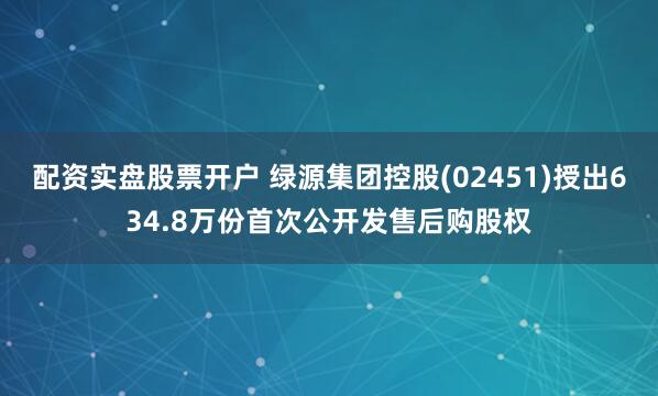 配资实盘股票开户 绿源集团控股(02451)授出634.8万份首次公开发售后购股权